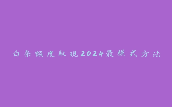 白条额度取现2024最模式方法