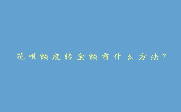 花呗额度转余额有什么方法？