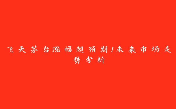 飞天茅台涨幅超预期！未来市场走势分析