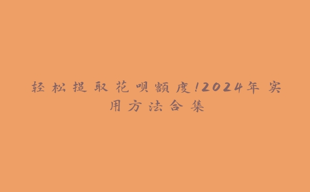 轻松提取花呗额度！2024年实用方法合集