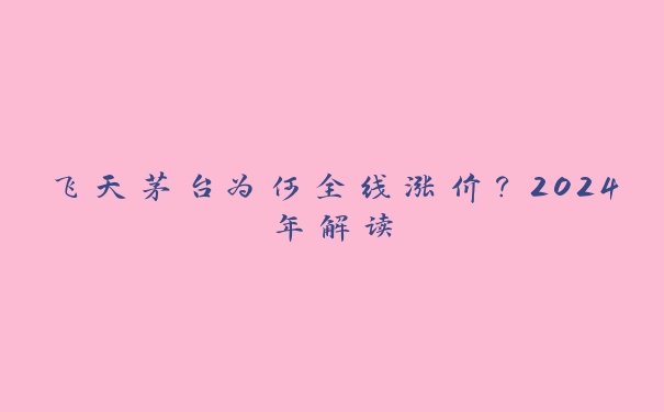 飞天茅台为何全线涨价？2024年解读