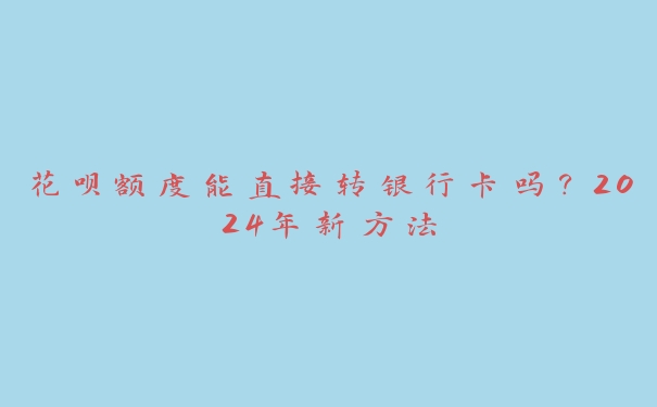 花呗额度能直接转银行卡吗？2024年新方法