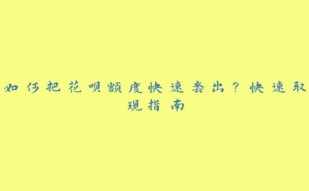 如何把花呗额度快速套出？快速取现指南