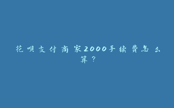 花呗支付商家2000手续费怎么算？