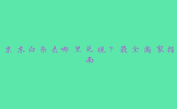 京东白条去哪里兑现？最全商家指南