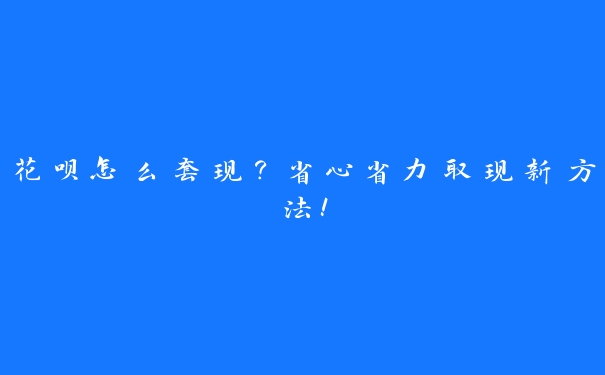 花呗怎么套现？省心省力取现新方法！