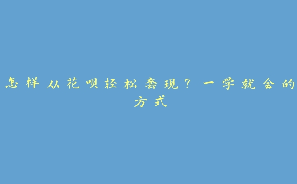 怎样从花呗轻松套现？一学就会的方式