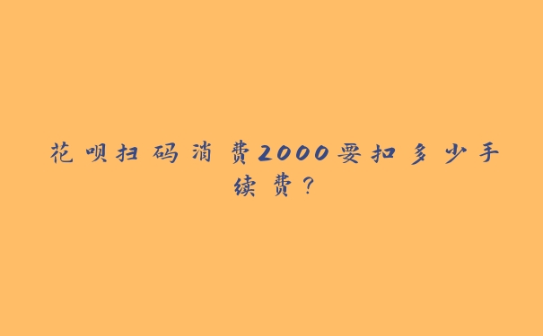 花呗扫码消费2000要扣多少手续费？