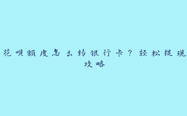 花呗额度怎么转银行卡？轻松提现攻略