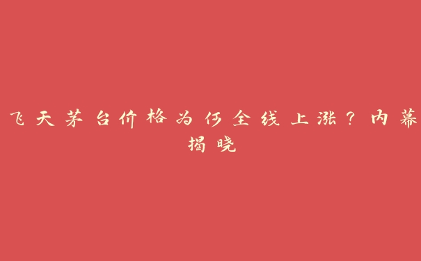 飞天茅台价格为何全线上涨？内幕揭晓