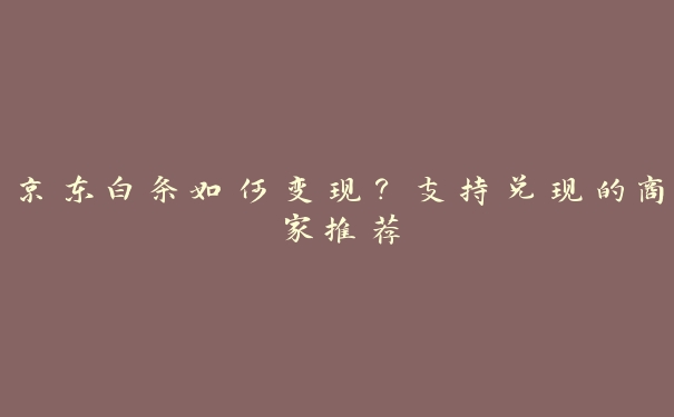 京东白条如何变现？支持兑现的商家推荐