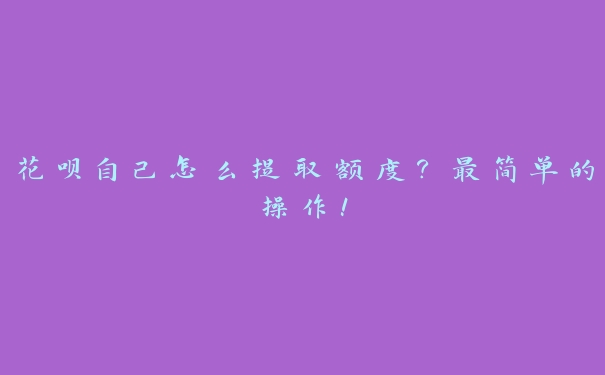 花呗自己怎么提取额度？最简单的操作！