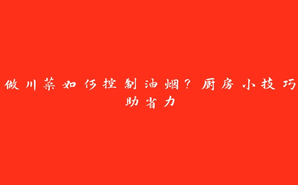 做川菜如何控制油烟？厨房小技巧助省力