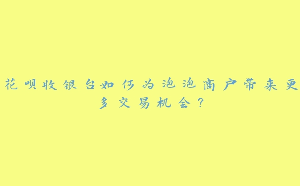 花呗收银台如何为泡泡商户带来更多交易机会？