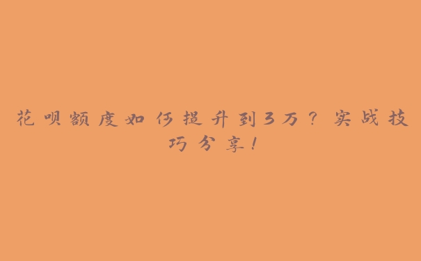 花呗额度如何提升到3万？实战技巧分享！