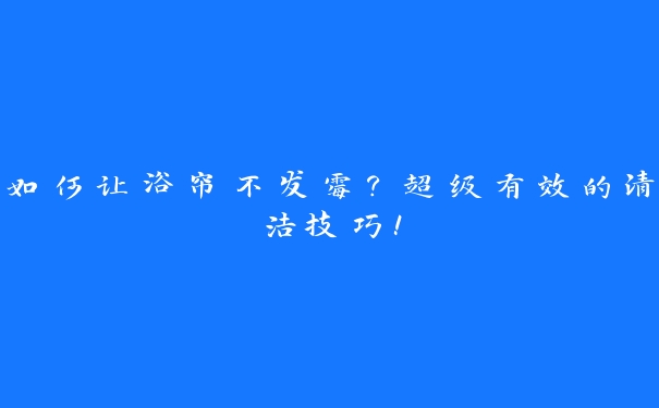 如何让浴帘不发霉？超级有效的清洁技巧！