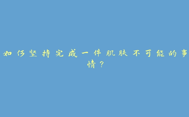 如何坚持完成一件肌肤不可能的事情？