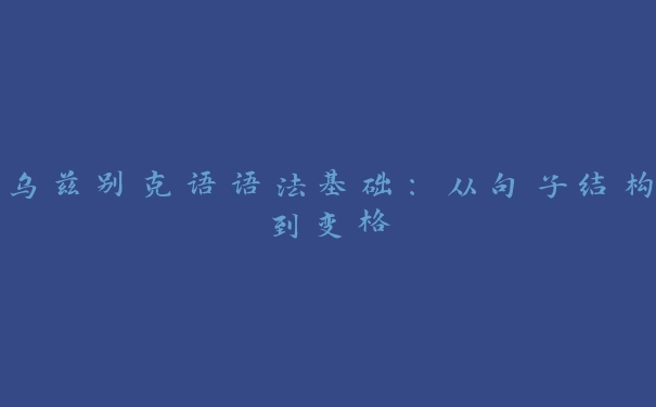 乌兹别克语语法基础：从句子结构到变格