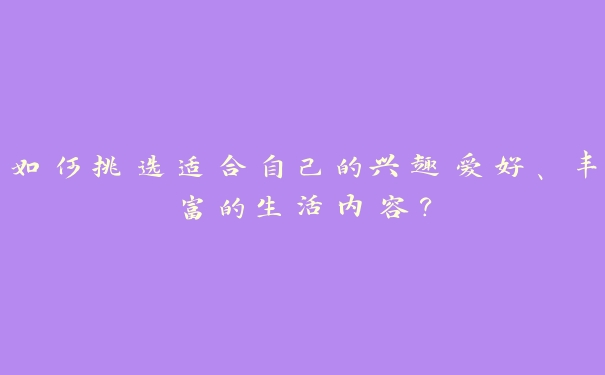 如何挑选适合自己的兴趣爱好、丰富的生活内容？