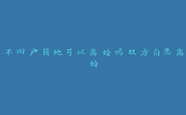 不回户籍地可以离婚吗双方自愿离婚