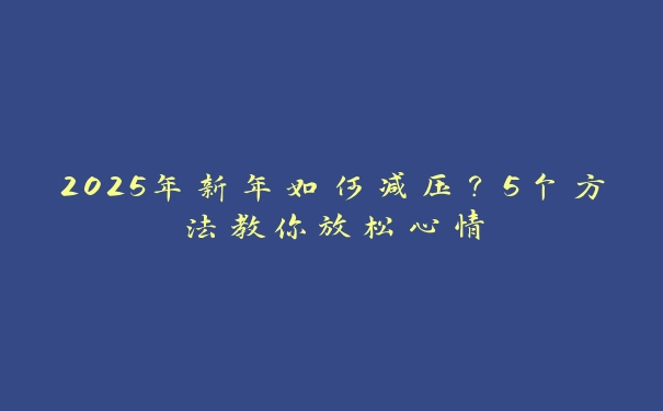 2025年新年如何减压？5个方法教你放松心情