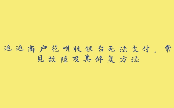 泡泡商户花呗收银台无法支付，常见故障及其修复方法