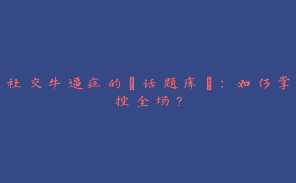 社交牛逼症的“话题库”：如何掌控全场？