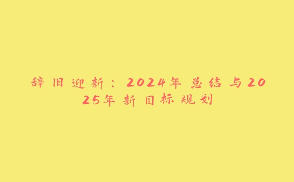 辞旧迎新：2024年总结与2025年新目标规划