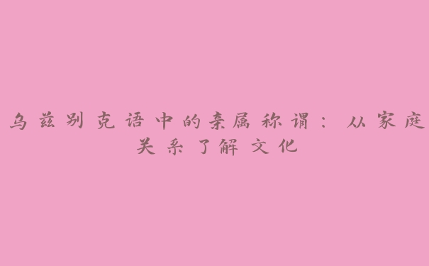 乌兹别克语中的亲属称谓：从家庭关系了解文化