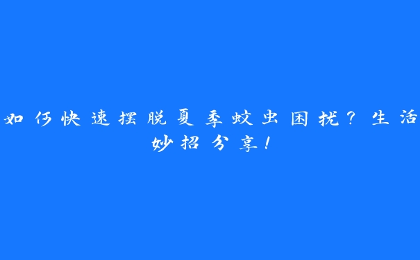 如何快速摆脱夏季蚊虫困扰？生活妙招分享！