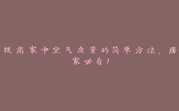 提高家中空气质量的简单方法，居家必看！