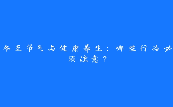 冬至节气与健康养生：哪些行为必须注意？