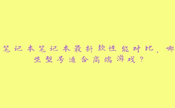 笔记本笔记本最新款性能对比，哪些型号适合高端游戏？