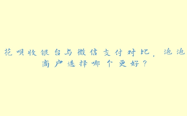 花呗收银台与微信支付对比，泡泡商户选择哪个更好？