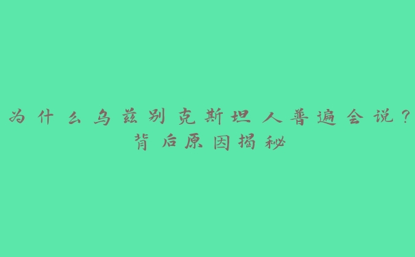 为什么乌兹别克斯坦人普遍会说？背后原因揭秘