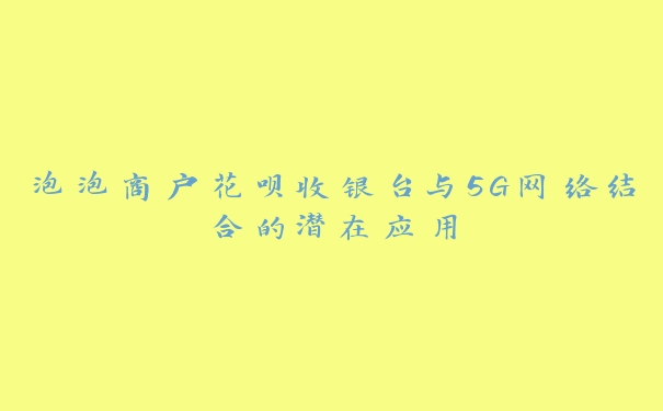 泡泡商户花呗收银台与5G网络结合的潜在应用