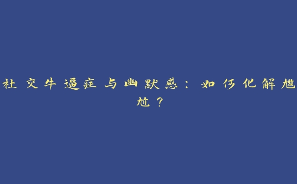 社交牛逼症与幽默感：如何化解尴尬？