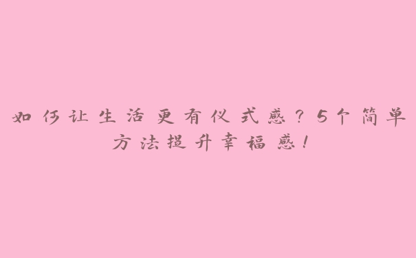 如何让生活更有仪式感？5个简单方法提升幸福感！