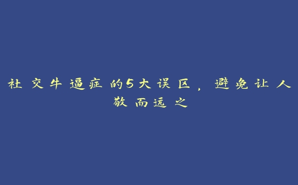 社交牛逼症的5大误区，避免让人敬而远之