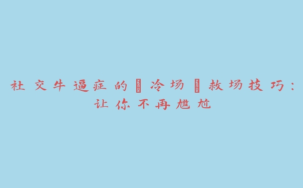 社交牛逼症的“冷场”救场技巧：让你不再尴尬