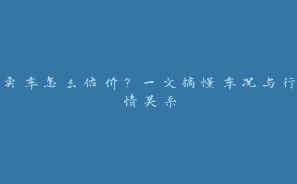 卖车怎么估价？一文搞懂车况与行情关系