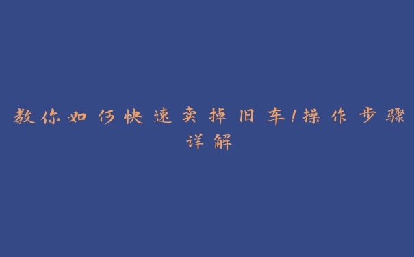 教你如何快速卖掉旧车！操作步骤详解