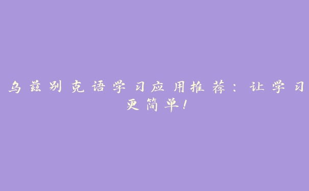 乌兹别克语学习应用推荐：让学习更简单！