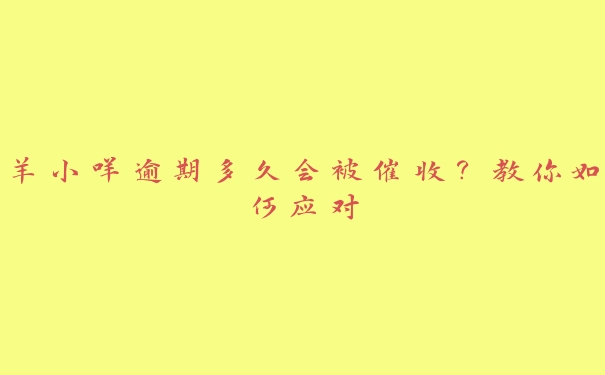 羊小咩逾期多久会被催收？教你如何应对