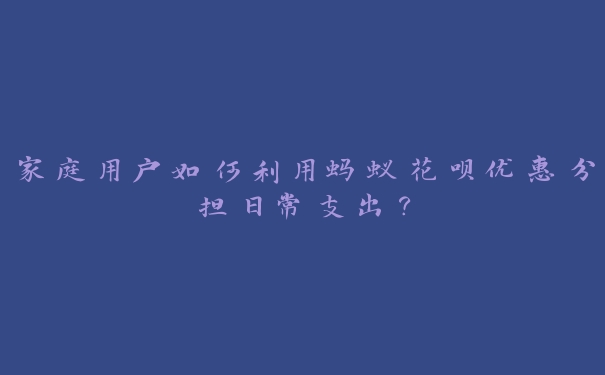 家庭用户如何利用蚂蚁花呗优惠分担日常支出？