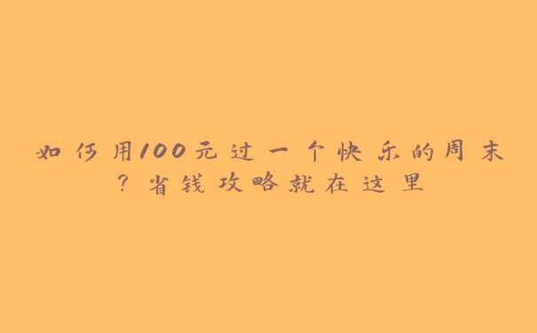 如何用100元过一个快乐的周末？省钱攻略就在这里