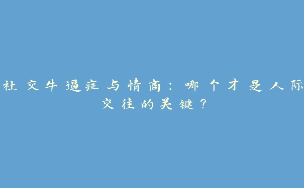 社交牛逼症与情商：哪个才是人际交往的关键？