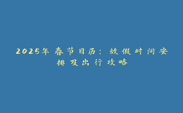 2025年春节日历：放假时间安排及出行攻略