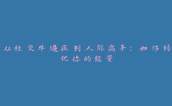 从社交牛逼症到人际高手：如何转化你的能量