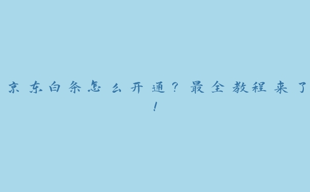 京东白条怎么开通？最全教程来了！